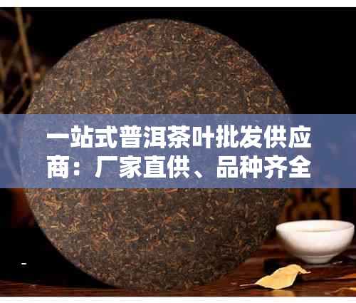 一站式普洱茶叶批发供应商：厂家直供、品种齐全、价格优惠
