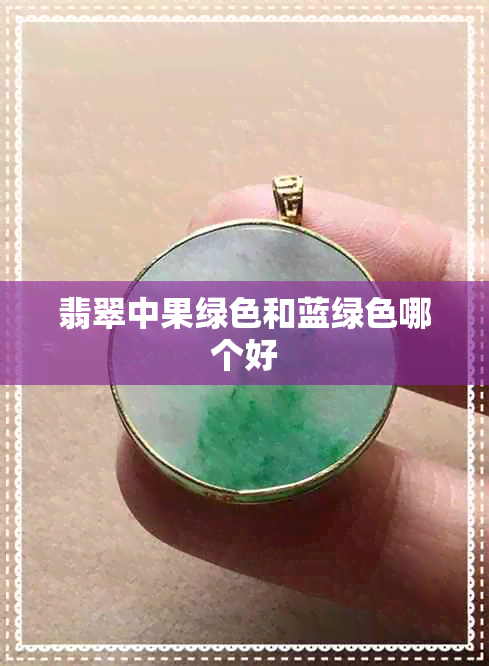 翡翠中果绿色和蓝绿色哪个好 翡翠中果绿色和蓝绿色哪个好