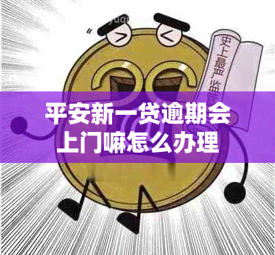 平安新一贷逾期会上门嘛怎么办理