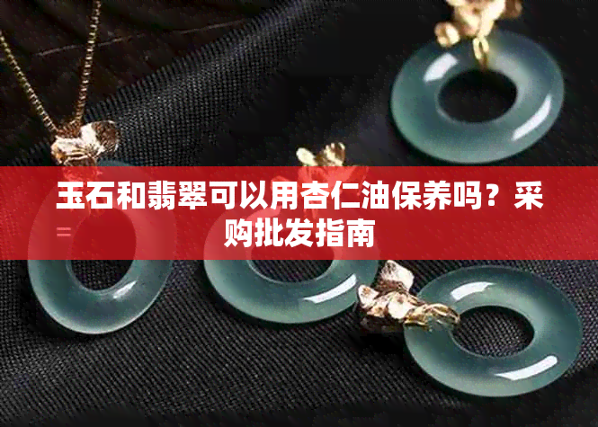 玉石和翡翠可以用杏仁油保养吗？采购批发指南