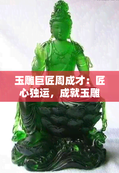 玉雕巨匠周成才:匠心独运,成就玉雕艺术大师