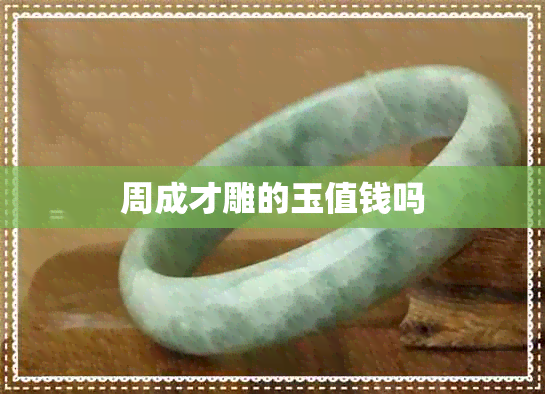 周成才雕的玉值钱吗 周成才雕的玉值钱吗