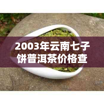 2003年云南七子饼普洱茶价格查询与市场评估