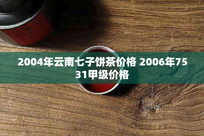 2004年云南七子饼茶价格 2006年7531甲级价格