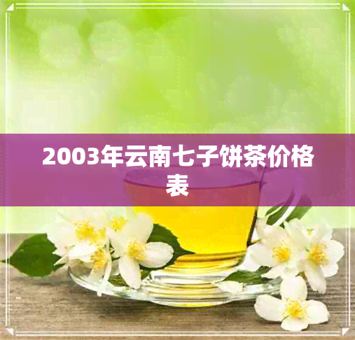 2003年云南七子饼茶价格表 2003年云南七子饼茶价格表