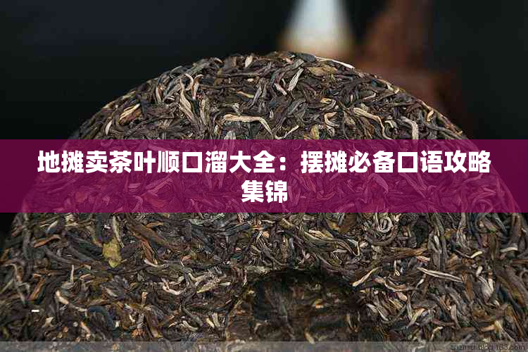 地摊卖茶叶顺口溜大全:摆摊必备口语攻略集锦