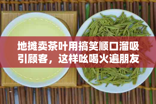 地摊卖茶叶用搞笑顺口溜吸引顾客,这样吆喝火遍朋友圈!