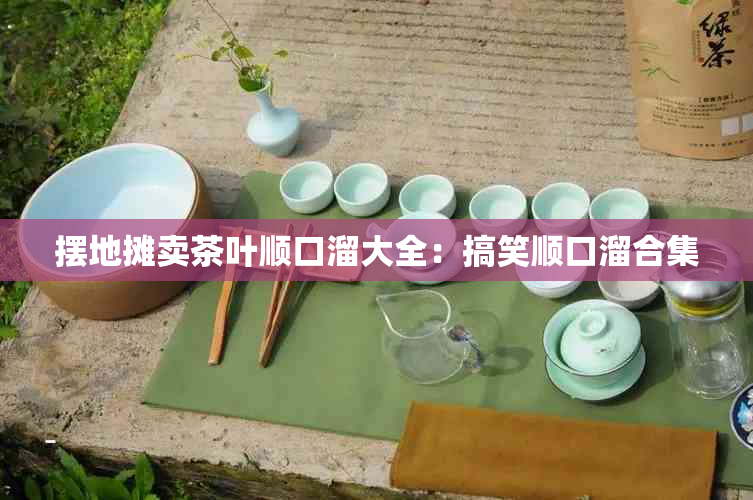 摆地摊卖茶叶顺口溜大全:搞笑顺口溜合集