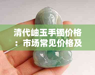 清代岫玉手镯价格:市场常见价格及价格表一览