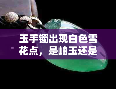 玉手镯出现白色雪花点,是岫玉还是仿翡翠?揭秘白点真相