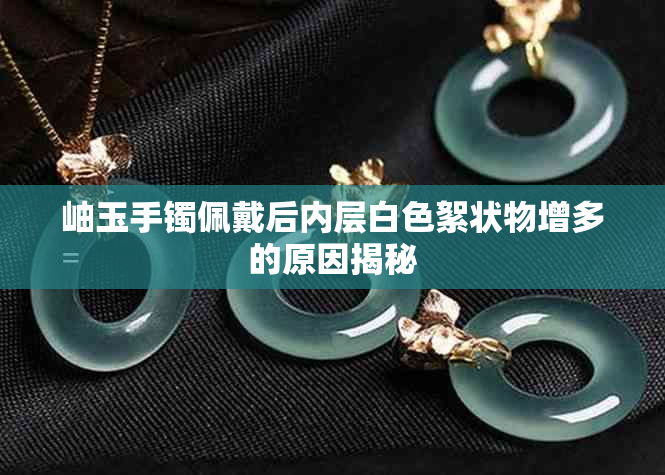 岫玉手镯佩戴后内层白色絮状物增多的原因揭秘