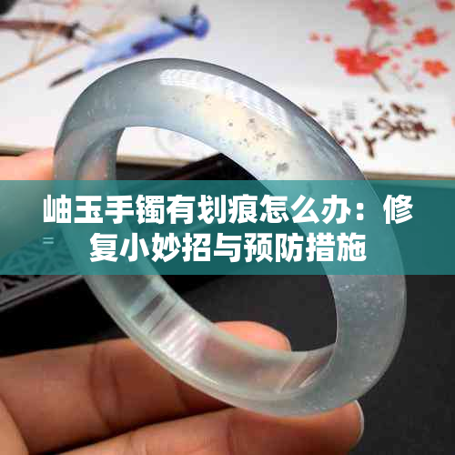 岫玉手镯有划痕怎么办:修复小妙招与预防措施