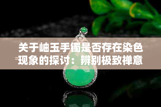 关于岫玉手镯是否存在染色现象的探讨:辨别极致禅意与俏皮的方法