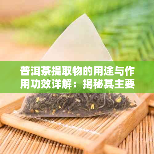 普洱茶提取物的用途与作用功效详解:揭秘其主要成分与提取工艺