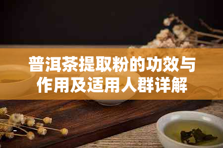 普洱茶提取粉的功效与作用及适用人群详解