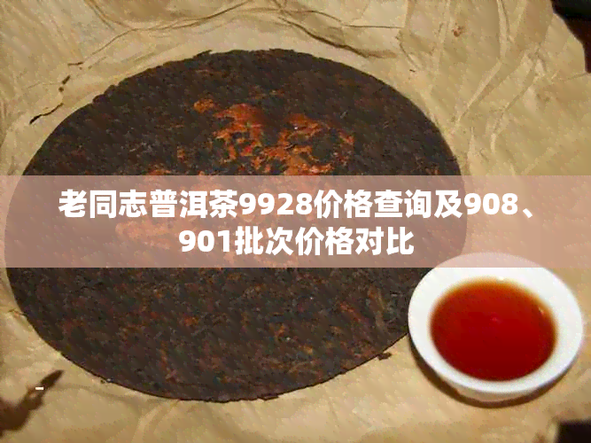 老同志普洱茶9928价格查询及908、901批次价格对比