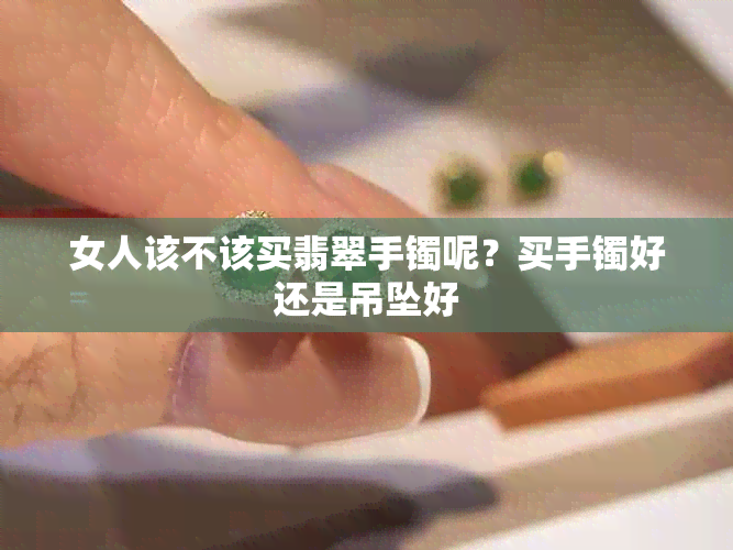 女人该不该买翡翠手镯呢？买手镯好还是吊坠好