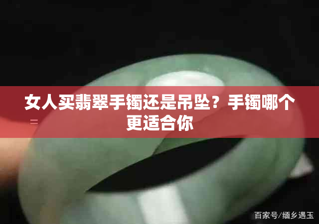 女人买翡翠手镯还是吊坠？手镯哪个更适合你