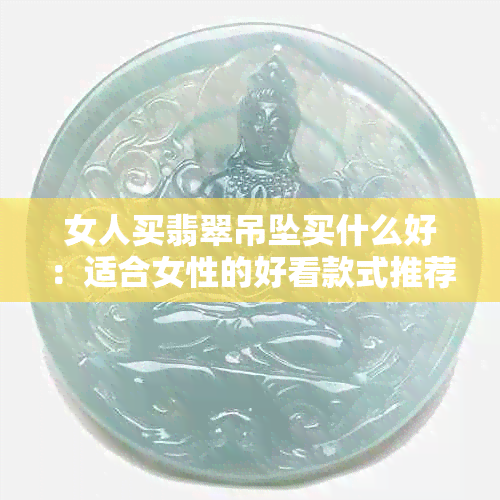 女人买翡翠吊坠买什么好：适合女性的好看款式推荐