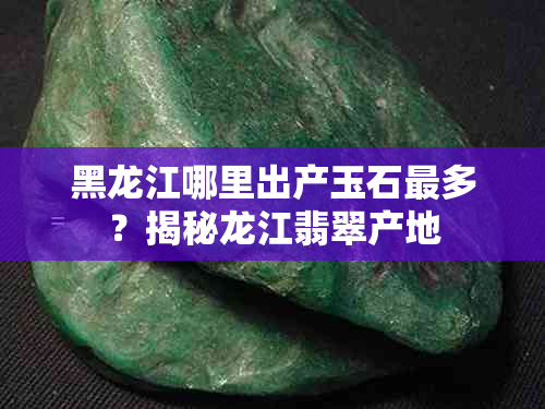 黑龙江哪里出产玉石最多？揭秘龙江翡翠产地