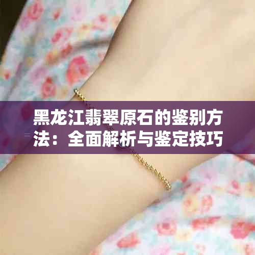 黑龙江翡翠原石的鉴别方法：全面解析与鉴定技巧