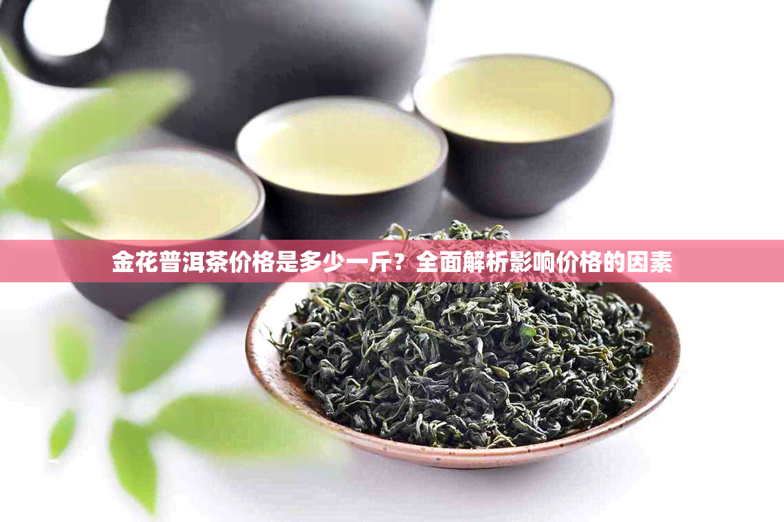 金花普洱茶价格是多少一斤？全面解析影响价格的因素