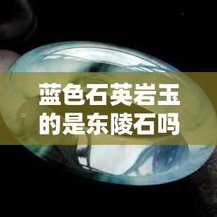 蓝色石英岩玉的是东陵石吗