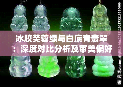 冰胶芙蓉绿与白底青翡翠：深度对比分析及审美偏好指南