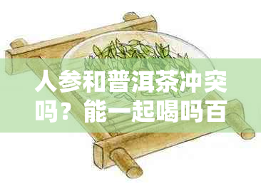 人参和普洱茶冲突吗？能一起喝吗百度百科