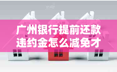 广州银行提前还款违约金怎么减免才能更划算