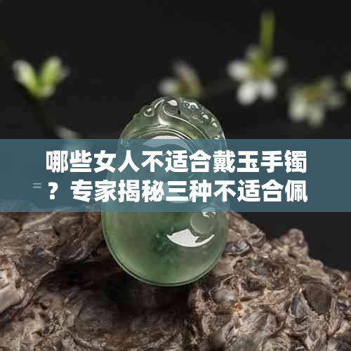 哪些女人不适合戴玉手镯?专家揭秘三种不适合佩戴玉镯的女人