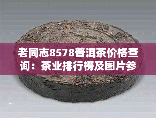 老同志8578普洱茶价格查询：茶业排行榜及图片参考