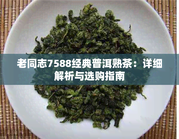 老同志7588经典普洱熟茶：详细解析与选购指南
