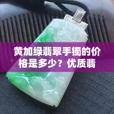 黄加绿翡翠手镯的价格是多少?优质翡翠手镯选购指南