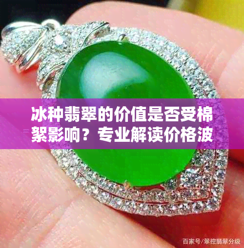 冰种翡翠的价值是否受棉絮影响？专业解读价格波动因素