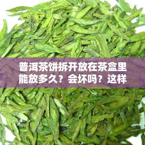 普洱茶饼拆开放在茶盒里能放多久?会坏吗?这样保存好吗?