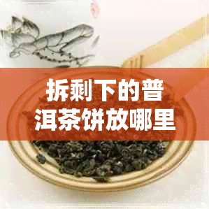 拆剩下的普洱茶饼放哪里 拆剩下的普洱茶饼放哪里