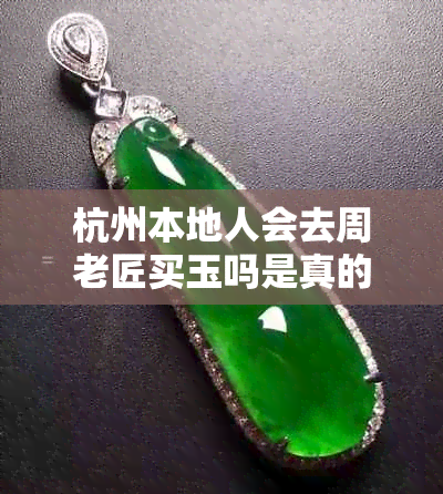 杭州本地人会去周老匠买玉吗是真的吗：周老匠珠宝城翡翠品质探究
