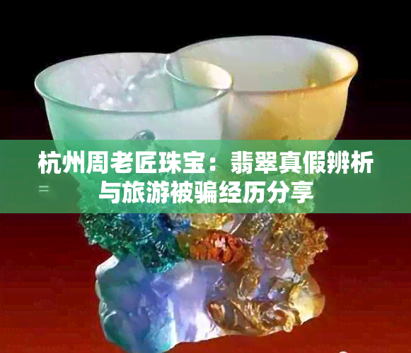 杭州周老匠珠宝：翡翠真假辨析与旅游被骗经历分享
