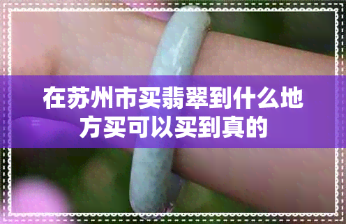 在苏州市买翡翠到什么地方买可以买到真的