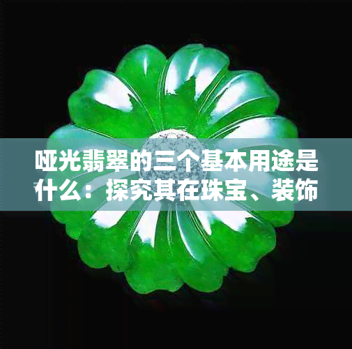 哑光翡翠的三个基本用途是什么：探究其在珠宝、装饰与工艺品中的应用意义