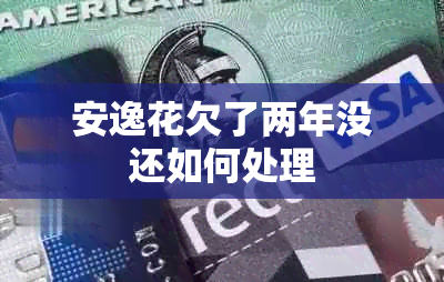 安逸花欠了两年没还如何处理