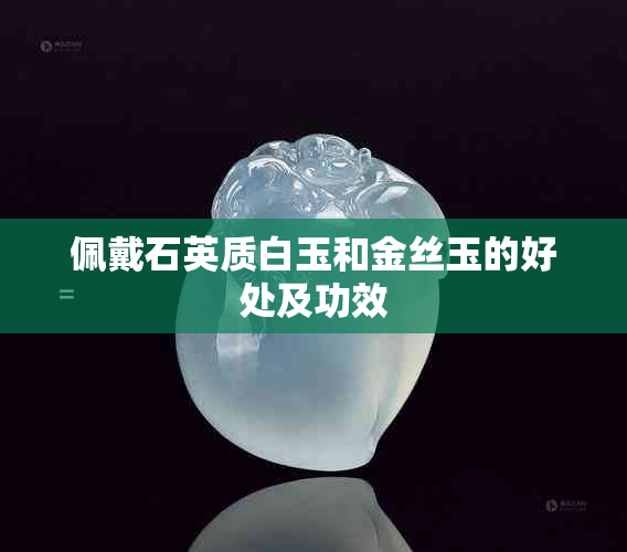 佩戴石英质白玉和金丝玉的好处及功效