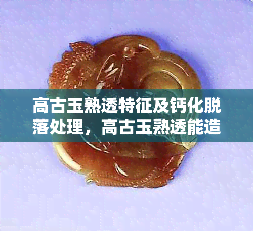 高古玉熟透特征及钙化脱落处理，高古玉熟透能造假吗