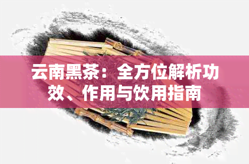 云南黑茶：全方位解析功效、作用与饮用指南
