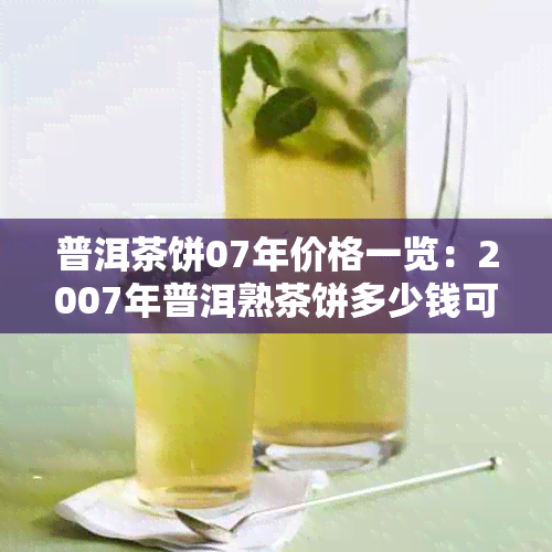 普洱茶饼07年价格一览：2007年普洱熟茶饼多少钱可购