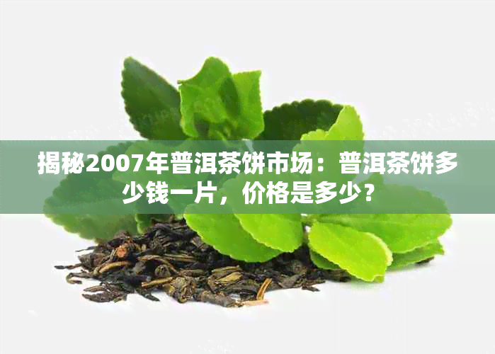 揭秘2007年普洱茶饼市场：普洱茶饼多少钱一片，价格是多少？