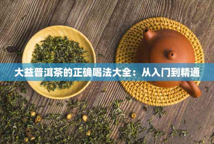 大益普洱茶的正确喝法大全：从入门到精通