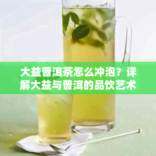 大益普洱茶怎么冲泡？详解大益与普洱的品饮艺术