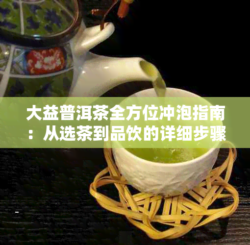 大益普洱茶全方位冲泡指南：从选茶到品饮的详细步骤解析